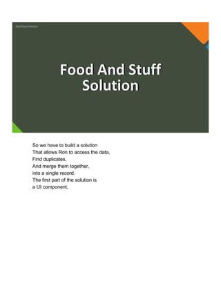 @jeffreymckenzie
Food And Stuff
Solution
So we have to build a solution
That allows Ron to access the data,
Find duplicates,
And merge them together,
into a single record.
The first part of the solution is
a UI component,
 