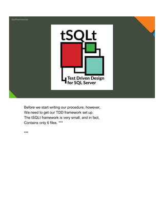 @jeffreymckenzie
Before we start writing our procedure, however,
We need to get our TDD framework set up.
The tSQLt framework is very small, and in fact,
Contains only 6 files. ***
***
 
