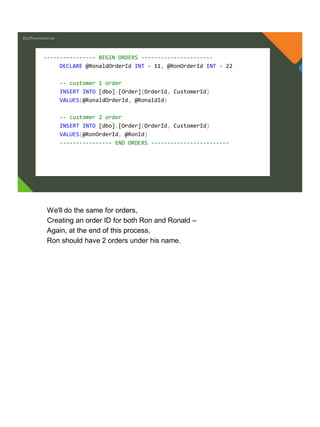 @jeffreymckenzie
---------------- BEGIN ORDERS ----------------------
DECLARE @RonaldOrderId INT = 11, @RonOrderId INT = 22
-- customer 1 order
INSERT INTO [dbo].[Order](OrderId, CustomerId)
VALUES(@RonaldOrderId, @RonaldId)
-- customer 2 order
INSERT INTO [dbo].[Order](OrderId, CustomerId)
VALUES(@RonOrderId, @RonId)
---------------- END ORDERS ------------------------
We'll do the same for orders,
Creating an order ID for both Ron and Ronald –
Again, at the end of this process,
Ron should have 2 orders under his name.
 