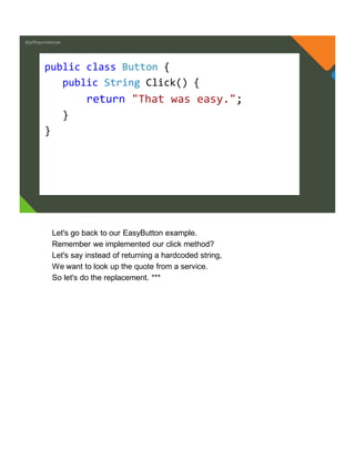 @jeffreymckenzie
public class Button {
public String Click() {
return "That was easy.";
}
}
Let's go back to our EasyButton example.
Remember we implemented our click method?
Let's say instead of returning a hardcoded string,
We want to look up the quote from a service.
So let's do the replacement. ***
 