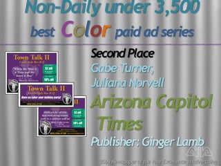 Non-Daily under 3,500
best   Color paid ad series
           Second Place
           Gabe T urner,
           Juliana Norvell
           Arizona Capitol
           Times
           Publisher: Ginger Lamb
            2009 Newspaper of the Year Excellence in Advertising
 