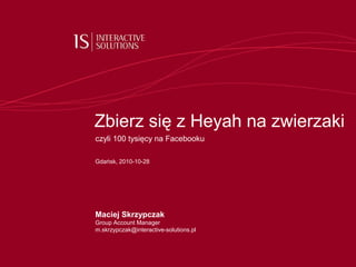 Maciej Skrzypczak
Group Account Manager
m.skrzypczak@interactive-solutions.pl
Zbierz się z Heyah na zwierzaki
czyli 100 tysięcy na Facebooku
Gdańsk, 2010-10-28
 