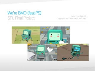 We’reBMO(feat.PS)
SPLFinalProject
Date : 2015.06.19
Copyright By.Yoon,Kwon,Kim,Heo
 