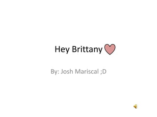Hey Brittany  By: Josh Mariscal ;D 