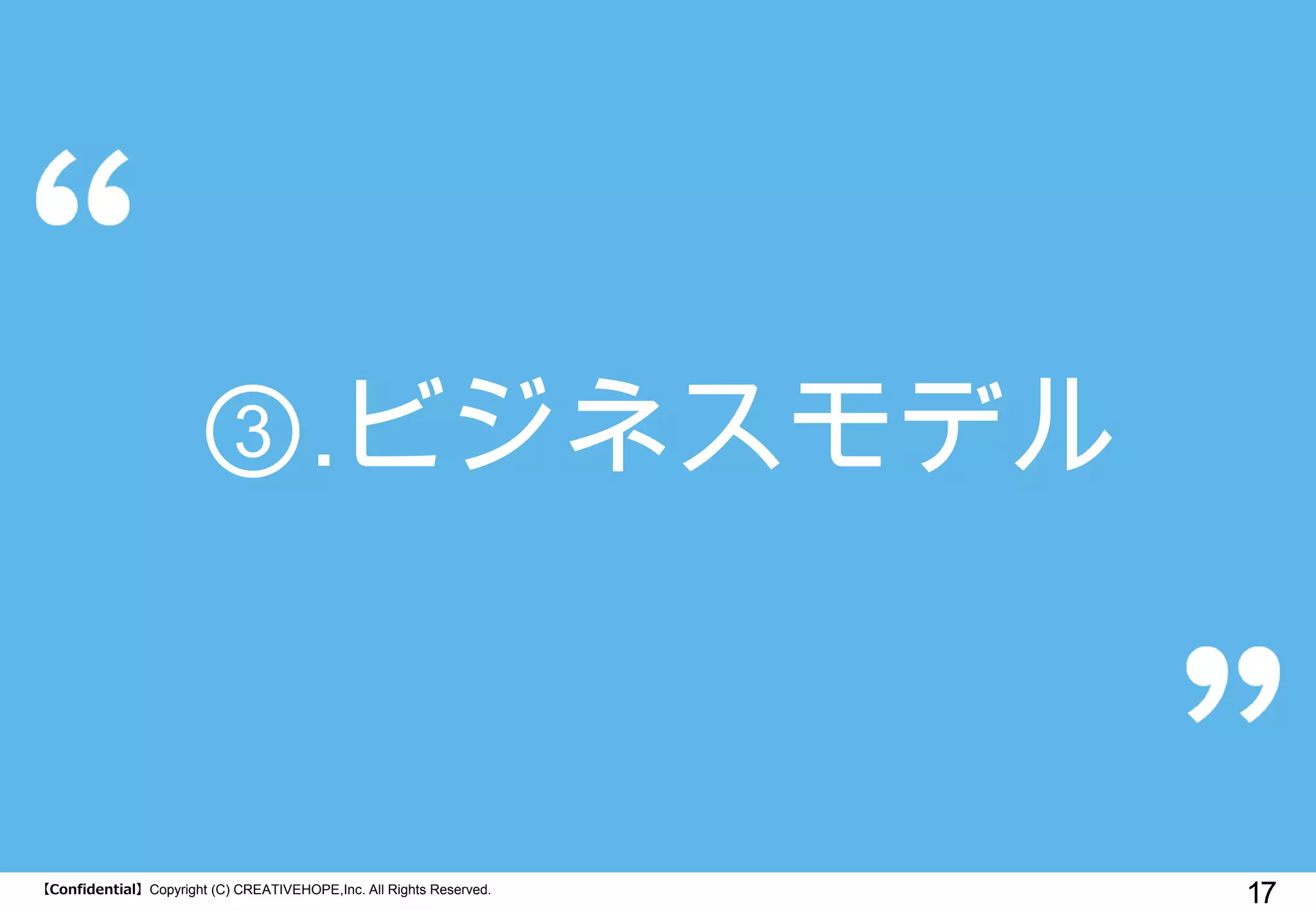 【Confidential】Copyright (C) CREATIVEHOPE,Inc. All Rights Reserved. 
17 
③.ビジネスモデル  