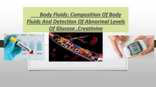 Body Fluids: Composition Of Body
Fluids And Detection Of Abnormal Levels
Of Glucose ,Creatinine
 