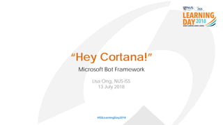 “Hey Cortana!”
Microsoft Bot Framework
#ISSLearningDay2018
Lisa Ong, NUS-ISS
13 July 2018
 