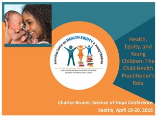 Health,
Equity, and
Young
Children: The
Child Health
Practitioner’s
Role
Charles Bruner, Science of Hope Conference
Seattle, April 19-20, 2016
 