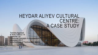 HEYDAR ALIYEV CULTURAL
CENTRE:
A CASE STUDY
Tanisha Agarwal
B.Arch/10003/14
Semester VII
Structural Concepts in Architecture
Monsoon 2017
Birla Institute of Technology, Mesra
 