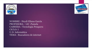 NOMBRE : Heydi Eliana García
PROFESORA : LIC .Pamela
CARRERA : Tecnología Pesquera
CICLO: I
U.D: Informática
TEMA : Buscadores de internet
 