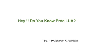 Hey !! Do You Know Proc LUA?
ConSPIC 2018
1
By :– Dr.Sangram K. Parbhane
 