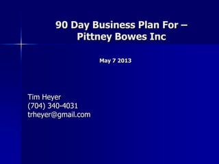 90 Day Business Plan For –
Pittney Bowes Inc
May 7 2013
Tim Heyer
(704) 340-4031
trheyer@gmail.com
 