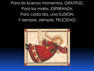 Para los buenos momentos, GRATITUD.Para los malos, ESPERANZA.Para cada día, una ILUSION.Y siempre, siempre, FELICIDAD.
