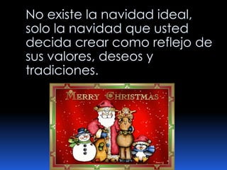 No existe la navidad ideal, solo la navidad que usted decida crear como reflejo de sus valores, deseos y tradiciones.