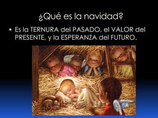 ¿Qué es la navidad?Es la TERNURA del PASADO, el VALOR del PRESENTE, y la ESPERANZA del FUTURO.