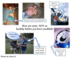 Bacon is your favorite food!Your not as active as you should be!Here are some  NOT sohealthy habits you have establish!Where’s the bacon?You love to cook really fatty foods!Pepsi is your favorite drink!Photos by: Sherri B. 