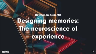 HeyHuman presents:
Designing memories:
The neuroscience of
experience
 