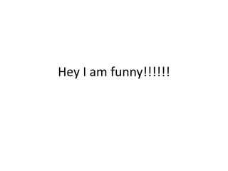 Hey I am funny!!!!!!
 