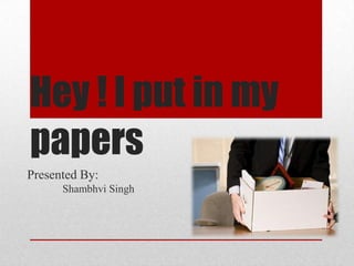 Hey ! I put in my
papers
Presented By:
Shambhvi Singh

 