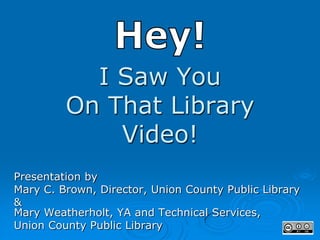 I Saw You
         On That Library
             Video!
Presentation by
Mary C. Brown, Director, Union County Public Library
&
Mary Weatherholt, YA and Technical Services,
Union County Public Library
 