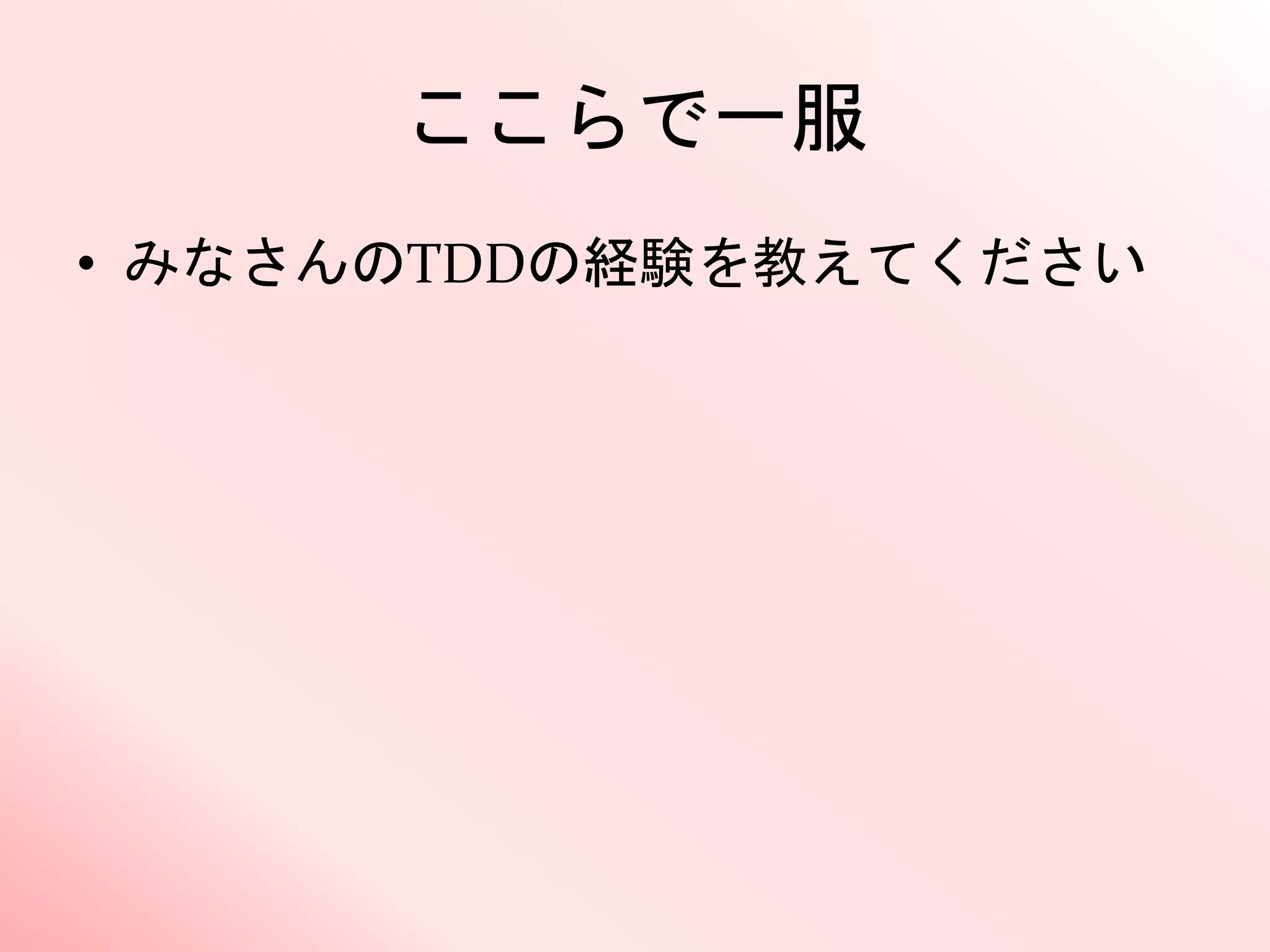 ここらで一服
• みなさんのTDDの経験を教えてください
 