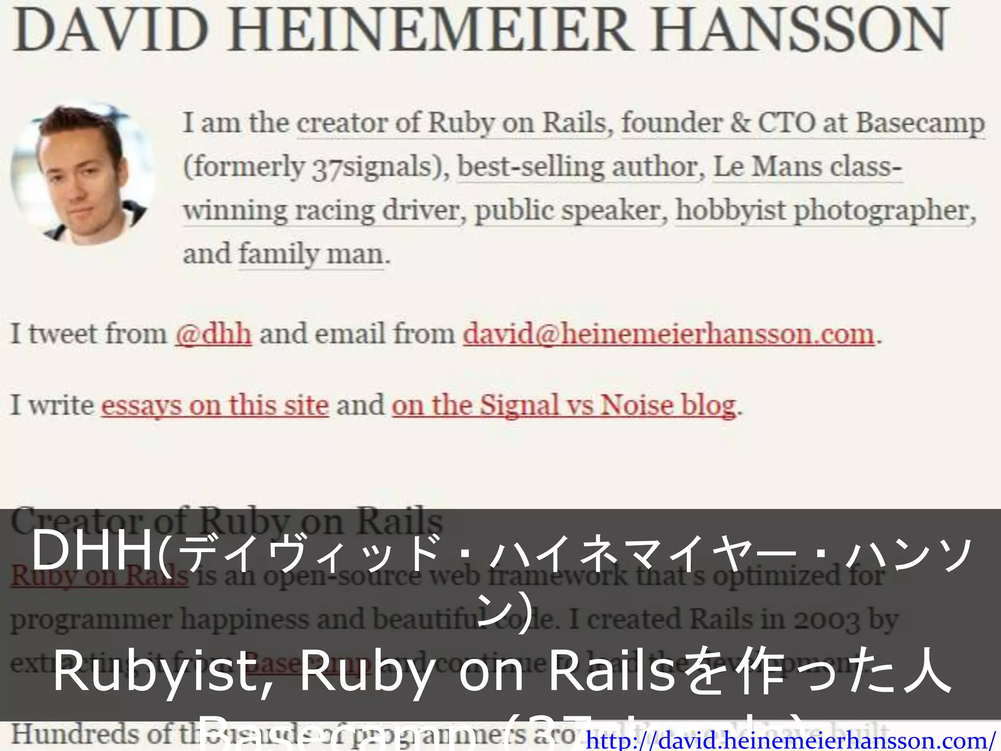 DHH(デイヴィッド・ハイネマイヤー・ハンソン)
Rubyist, Ruby on Railsを作った人
Basecamp (37signals)
http://david.heinemeierhansson.com/
 