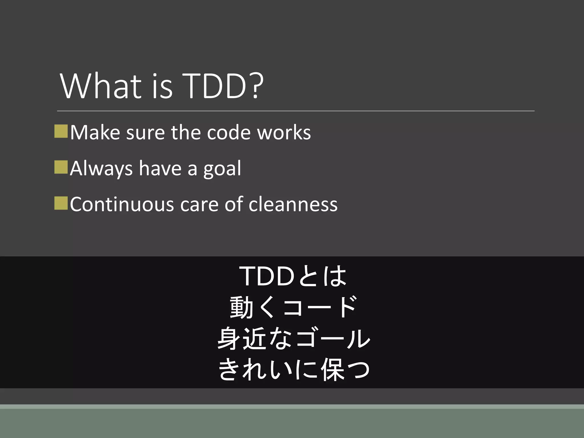 What is TDD?
Make sure the code works
Always have a goal
Continuous care of cleanness
TDDとは
動くコード
身近なゴール
きれいに保つ
 