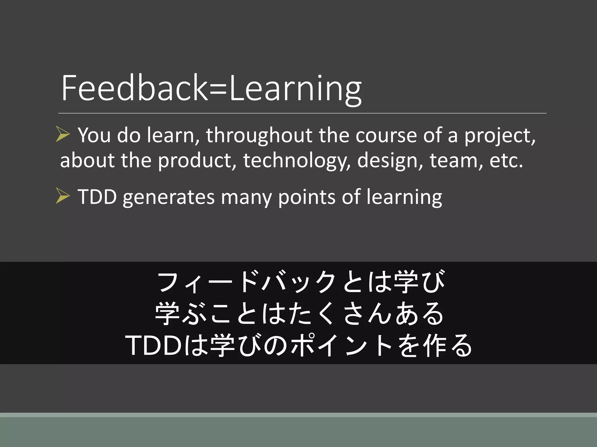 Feedback=Learning
 You do learn, throughout the course of a project,
about the product, technology, design, team, etc.
 TDD generates many points of learning
フィードバックとは学び
学ぶことはたくさんある
TDDは学びのポイントを作る
 