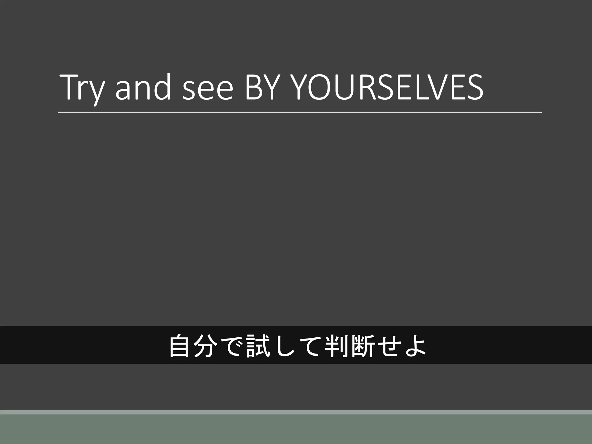 Try and see BY YOURSELVES
自分で試して判断せよ
 