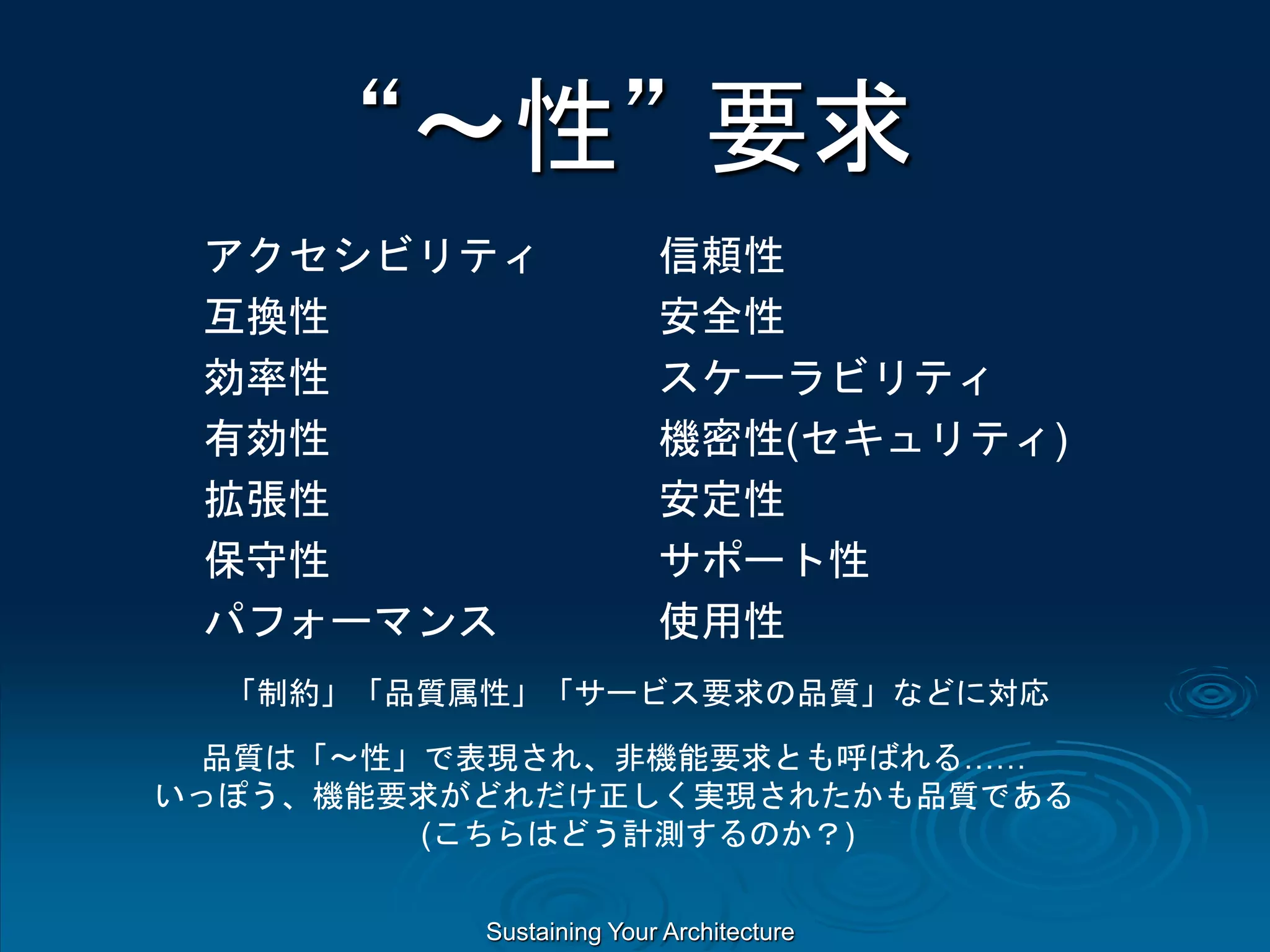 Sustaining Your Architecture
“～性” 要求
アクセシビリティ
互換性
効率性
有効性
拡張性
保守性
パフォーマンス
信頼性
安全性
スケーラビリティ
機密性(セキュリティ)
安定性
サポート性
使用性
「制約」「品質属性」「サービス要求の品質」などに対応
品質は「～性」で表現され、非機能要求とも呼ばれる……
いっぽう、機能要求がどれだけ正しく実現されたかも品質である
(こちらはどう計測するのか？)
 