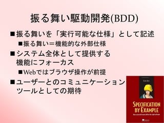 振る舞い駆動開発(BDD)
振る舞いを「実行可能な仕様」として記述
振る舞い＝機能的な外部仕様
システム全体として提供する
機能にフォーカス
Webではブラウザ操作が前提
ユーザーとのコミュニケーション
ツールとしての期待
 