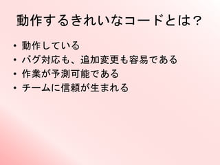動作するきれいなコードとは？
• 動作している
• バグ対応も、追加変更も容易である
• 作業が予測可能である
• チームに信頼が生まれる
 
