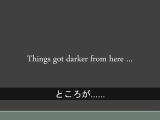 Things got darker from here …
ところが……
 