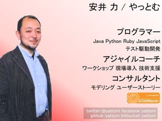 安井 力 / やっとむ
プログラマー
Java Python Ruby JavaScript
テスト駆動開発
アジャイルコーチ
ワークショップ 現場導入 技術支援
コンサルタント
モデリング ユーザーストーリー
twitter:@yattom facebook:yattom
github:yattom bitbucket:yattom
 