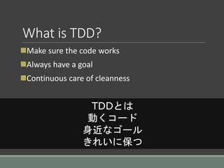 What is TDD?
Make sure the code works
Always have a goal
Continuous care of cleanness
TDDとは
動くコード
身近なゴール
きれいに保つ
 
