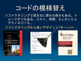 Sustaining Your Architecture
コードの模様替え
リファクタリングで泥を元に戻せる部分もある。ト
レードオフもある。コスト、時間、もしかしたら
テクノロジーも。
リファクタリングから良いデザイン (パターン)へ…
 