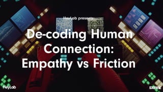 HeyLab presents:
De-coding Human
Connection:
Empathy vs Friction
 
