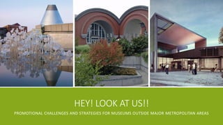 HEY! LOOK AT US!! 
PROMOTIONAL CHALLENGES AND STRATEGIES FOR MUSEUMS OUTSIDE MAJOR METROPOLITAN AREAS  