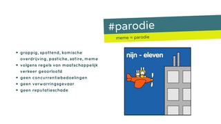 #parodie
meme = parodie
• grappig, spottend, komische
overdrijving, pastiche, satire, meme
• volgens regels van maatschappelijk
verkeer geoorloofd
• geen concurrentiebedoelingen
• geen verwarringsgevaar
• geen reputatieschade
 