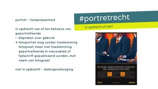 #portretrecht
in opdracht of niet?
portret = herkenbaarheid
in opdracht van of ten behoeve van
geportretteerde
= afspraken over gebruik
+ fotoportret mag zonder toestemming
fotograaf, maar met toestemming
geportretteerde in nieuwsblad of
tijdschrift gepubliceerd worden, met
naam van fotograaf
niet in opdracht = belangenafweging
 