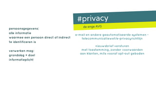 #privacy
de enge AVG
persoonsgegevens:
alle informatie
waarmee een persoon direct of indirect
te identificeren is
verwerken mag:
grondslag + doel
informatieplicht
e-mail en andere geautomatiseerde systemen =
telecommunicatiewet/e-privacyrichtlijn
nieuwsbrief versturen
met toestemming, zonder voorwaarden
aan klanten, mits vooraf opt-out geboden
 