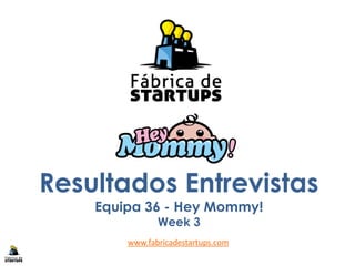 Resultados Entrevistas
Equipa 36 - Hey Mommy!
Week 3
www.fabricadestartups.com
 
