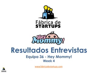 Resultados Entrevistas
Equipa 36 - Hey Mommy!
Week 4
www.fabricadestartups.com
 