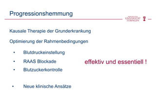 Progressionshemmung
Kausale Therapie der Grunderkrankung
Optimierung der Rahmenbedingungen
• Blutdruckeinstellung
• RAAS Blockade
• Blutzuckerkontrolle
• Neue klinische Ansätze
effektiv und essentiell !
 