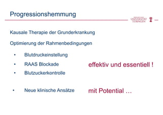 Progressionshemmung
Kausale Therapie der Grunderkrankung
Optimierung der Rahmenbedingungen
• Blutdruckeinstellung
• RAAS Blockade
• Blutzuckerkontrolle
• Neue klinische Ansätze
effektiv und essentiell !
mit Potential …
 