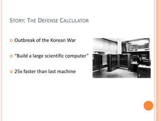 STORY: THE DEFENSE CALCULATOR
 Outbreak of the Korean War
 “Build a large scientific computer”
 25x faster than last machine
 