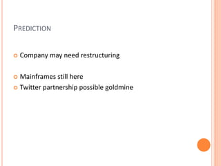 PREDICTION
 Company may need restructuring
 Mainframes still here
 Twitter partnership possible goldmine
 