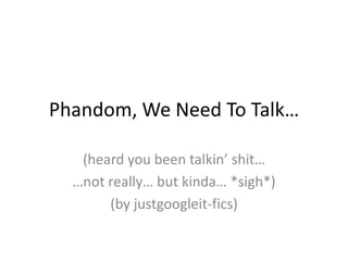 Phandom, We Need To Talk…
(heard you been talkin’ shit…
…not really… but kinda… *sigh*)
(by justgoogleit-fics)
 