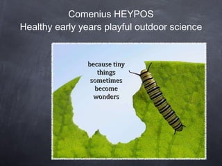 Comenius HEYPOS Healthy early years playful outdoor science because tiny things sometimes become wonders 