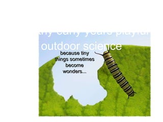 Healthy early years playful
     outdoor science
Healthy early years playful
     outdoor tiny
         because
                 science
        things sometimes
             become
            wonders...
 